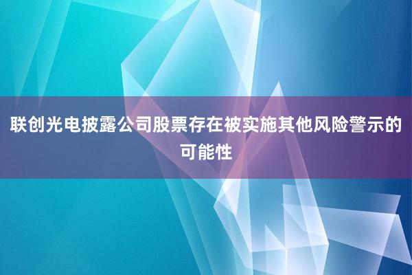 联创光电披露公司股票存在被实施其他风险警示的可能性