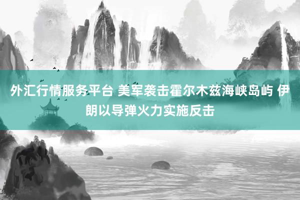外汇行情服务平台 美军袭击霍尔木兹海峡岛屿 伊朗以导弹火力实施反击