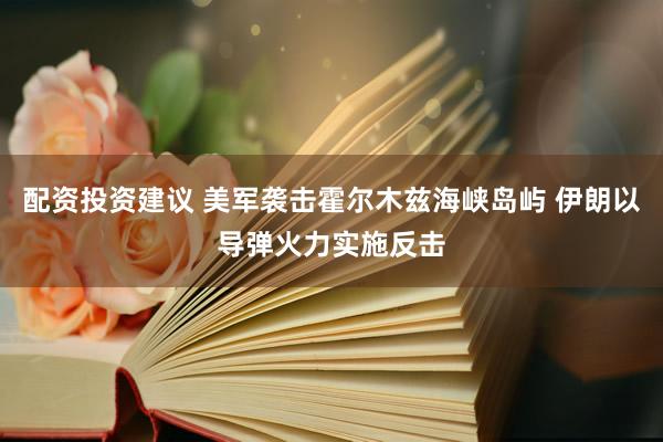 配资投资建议 美军袭击霍尔木兹海峡岛屿 伊朗以导弹火力实施反击