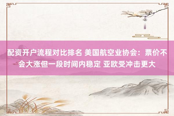 配资开户流程对比排名 美国航空业协会：票价不会大涨但一段时间内稳定 亚欧受冲击更大