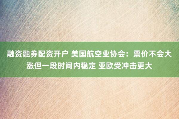 融资融券配资开户 美国航空业协会：票价不会大涨但一段时间内稳定 亚欧受冲击更大
