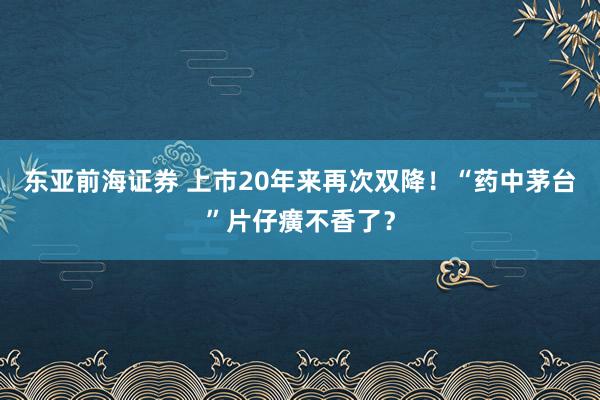 东亚前海证券 上市20年来再次双降!“药中茅台”片仔癀不香了?