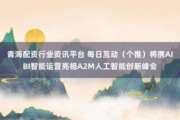 青海配资行业资讯平台 每日互动（个推）将携AIBI智能运营亮相A2M人工智能创新峰会