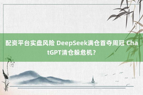 配资平台实盘风险 DeepSeek满仓首夺周冠 ChatGPT清仓躲危机？