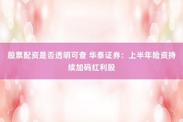 股票配资是否透明可查 华泰证券：上半年险资持续加码红利股