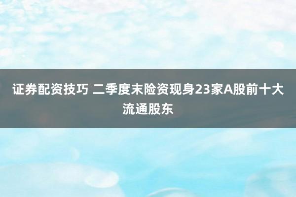 证券配资技巧 二季度末险资现身23家A股前十大流通股东