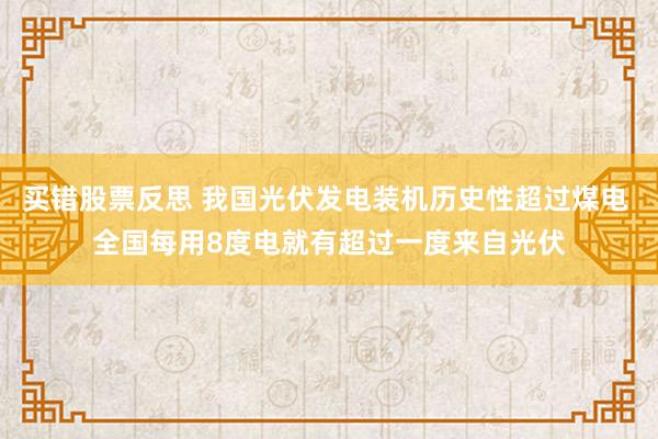 买错股票反思 我国光伏发电装机历史性超过煤电 全国每用8度电就有超过一度来自光伏