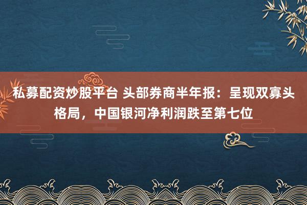 私募配资炒股平台 头部券商半年报：呈现双寡头格局，中国银河净利润跌至第七位