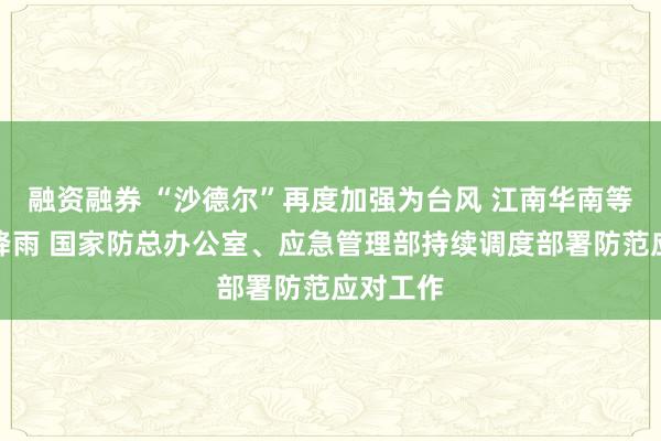 融资融券 “沙德尔”再度加强为台风 江南华南等地有强降雨 国家防总办公室、应急管理部持续调度部署防范应对工作
