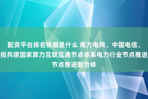 配资平台排名依据是什么 南方电网、中国电信、国家电投共建国家算力互联互通节点体系电力行业节点推进联合体