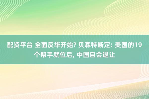 配资平台 全面反华开始? 贝森特断定: 美国的19个帮手就位后, 中国自会退让