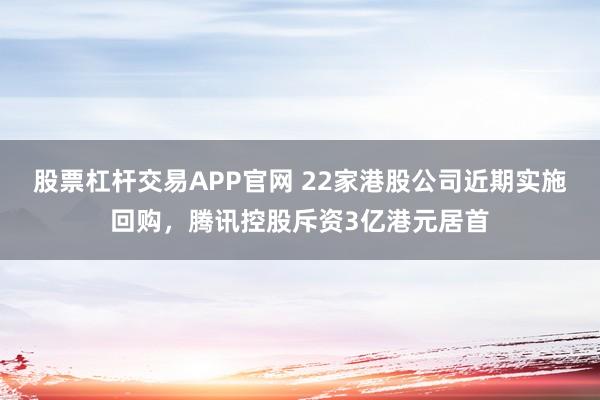股票杠杆交易APP官网 22家港股公司近期实施回购，腾讯控股斥资3亿港元居首
