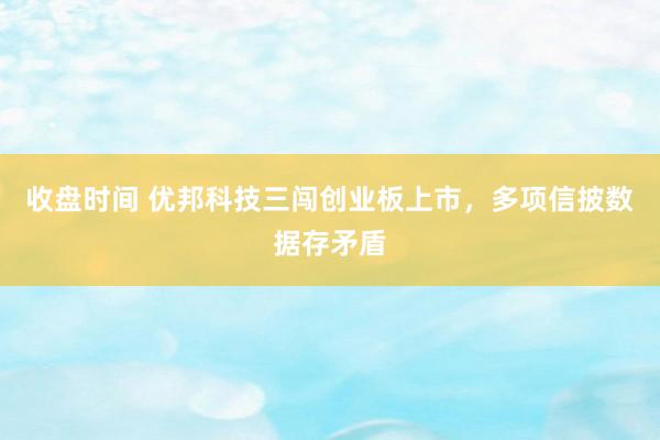 收盘时间 优邦科技三闯创业板上市，多项信披数据存矛盾