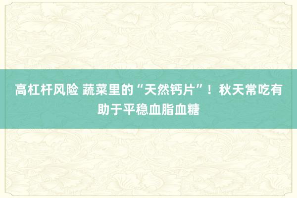 高杠杆风险 蔬菜里的“天然钙片”！秋天常吃有助于平稳血脂血糖