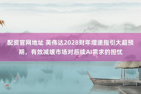 配资官网地址 英伟达2028财年增速指引大超预期，有效减缓市场对后续AI需求的担忧