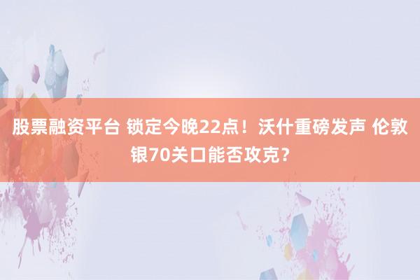 股票融资平台 锁定今晚22点!沃什重磅发声 伦敦银70关口能否攻克?