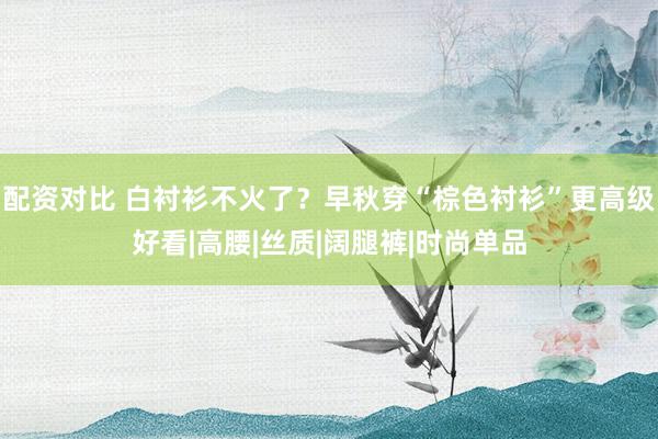 配资对比 白衬衫不火了？早秋穿“棕色衬衫”更高级好看|高腰|丝质|阔腿裤|时尚单品