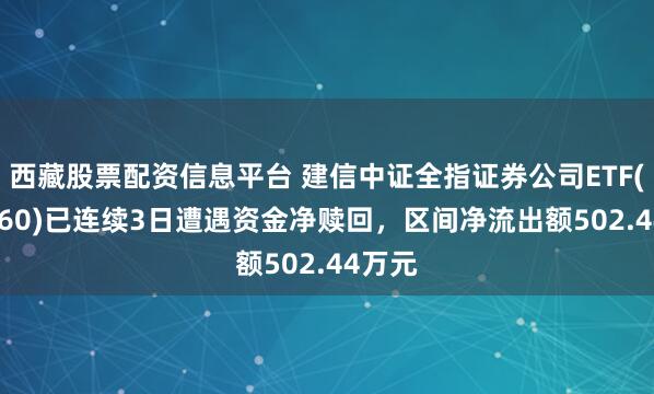 西藏股票配资信息平台 建信中证全指证券公司ETF(515560)已连续3日遭遇资金净赎回,区间净流出额502.44万元