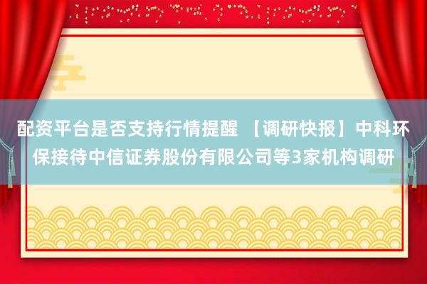 配资平台是否支持行情提醒 【调研快报】中科环保接待中信证券股份有限公司等3家机构调研