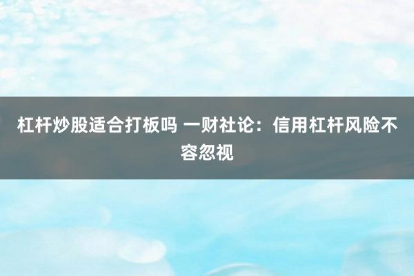 杠杆炒股适合打板吗 一财社论：信用杠杆风险不容忽视