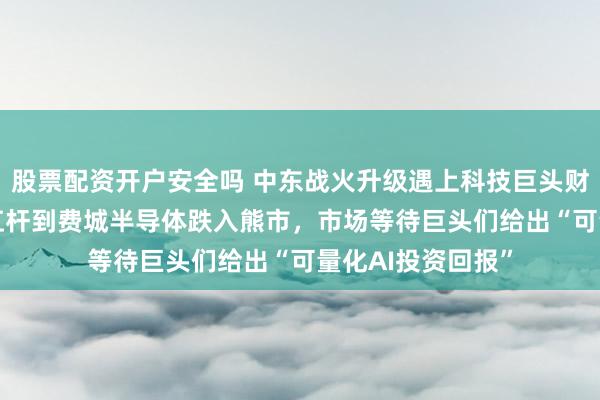 股票配资开户安全吗 中东战火升级遇上科技巨头财报季! 从韩国去杠杆到费城半导体跌入熊市，市场等待巨头们给出“可量化AI投资回报”