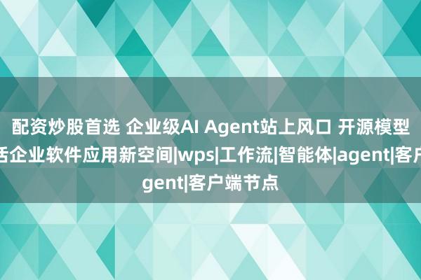 配资炒股首选 企业级AI Agent站上风口 开源模型进步激活企业软件应用新空间|wps|工作流|智能体|agent|客户端节点