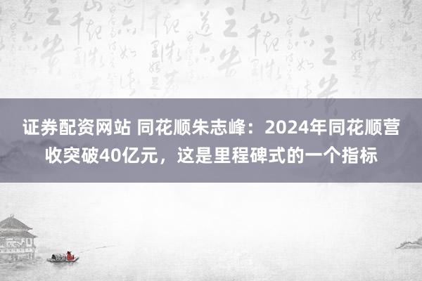 证券配资网站 同花顺朱志峰:2024年同花顺营收突破40亿元,这是里程碑式的一个指标