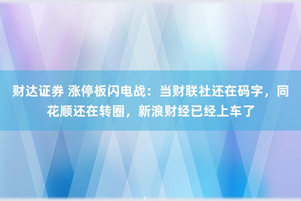财达证券 涨停板闪电战：当财联社还在码字，同花顺还在转圈，新浪财经已经上车了