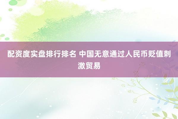 配资度实盘排行排名 中国无意通过人民币贬值刺激贸易