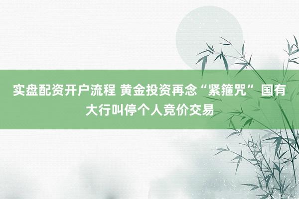实盘配资开户流程 黄金投资再念“紧箍咒” 国有大行叫停个人竞价交易