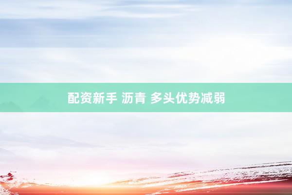 配资新手 沥青 多头优势减弱