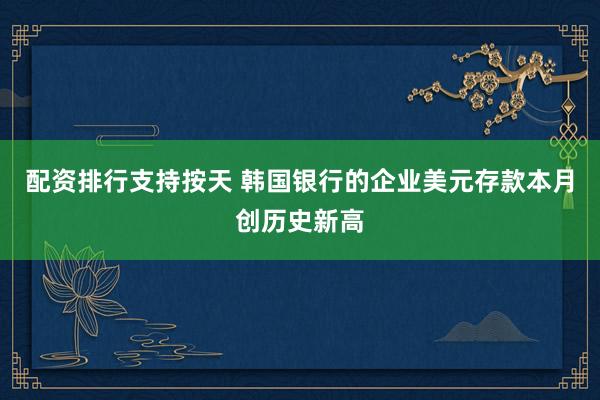 配资排行支持按天 韩国银行的企业美元存款本月创历史新高