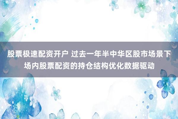 股票极速配资开户 过去一年半中华区股市场景下场内股票配资的持仓结构优化数据驱动