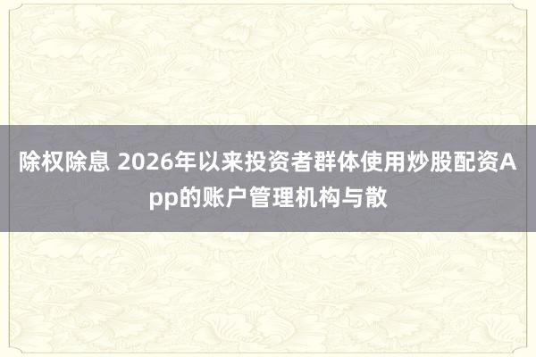 除权除息 2026年以来投资者群体使用炒股配资App的账户管理机构与散
