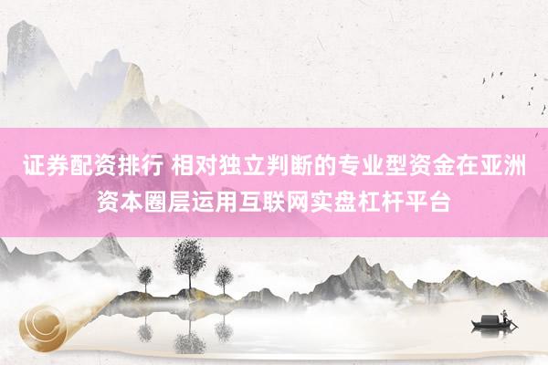 证券配资排行 相对独立判断的专业型资金在亚洲资本圈层运用互联网实盘杠杆平台