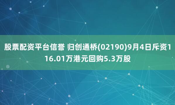 股票配资平台信誉 归创通桥(02190)9月4日斥资116.01万港元回购5.3万股