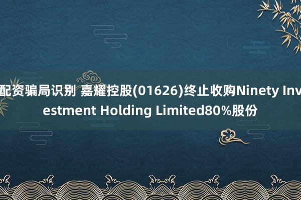 配资骗局识别 嘉耀控股(01626)终止收购Ninety Investment Holding Limited80%股份