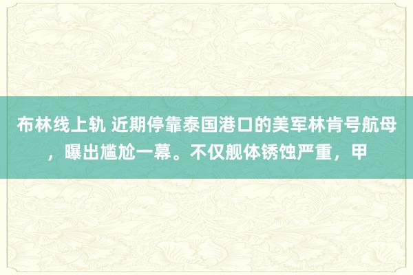 布林线上轨 近期停靠泰国港口的美军林肯号航母，曝出尴尬一幕。不仅舰体锈蚀严重，甲