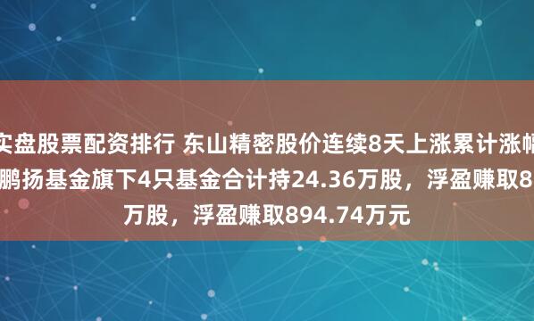 实盘股票配资排行 东山精密股价连续8天上涨累计涨幅19.97%，鹏扬基金旗下4只基金合计持24.36万股，浮盈赚取894.74万元