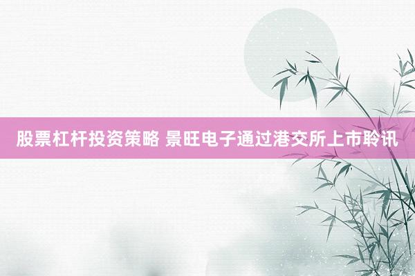 股票杠杆投资策略 景旺电子通过港交所上市聆讯