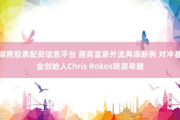 湖南股票配资信息平台 居英富豪外流再添新例 对冲基金创始人Chris Rokos转居希腊