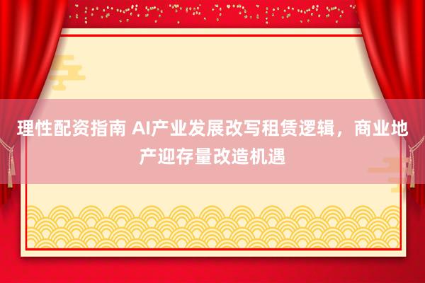 理性配资指南 AI产业发展改写租赁逻辑，商业地产迎存量改造机遇
