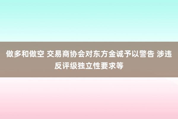 做多和做空 交易商协会对东方金诚予以警告 涉违反评级独立性要求等