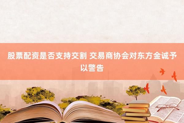 股票配资是否支持交割 交易商协会对东方金诚予以警告