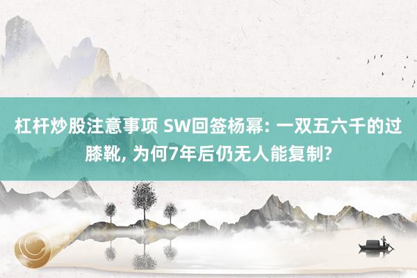 杠杆炒股注意事项 SW回签杨幂: 一双五六千的过膝靴, 为何7年后仍无人能复制?