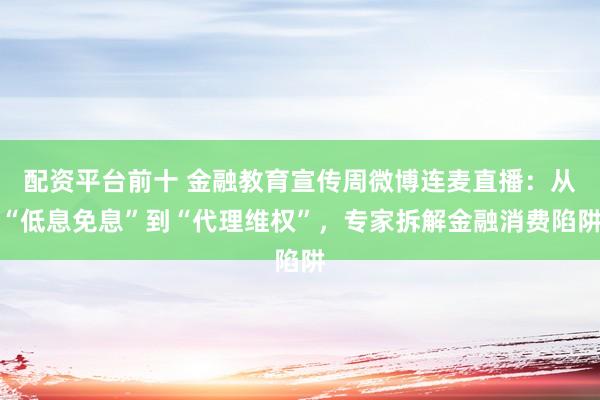配资平台前十 金融教育宣传周微博连麦直播：从“低息免息”到“代理维权”，专家拆解金融消费陷阱