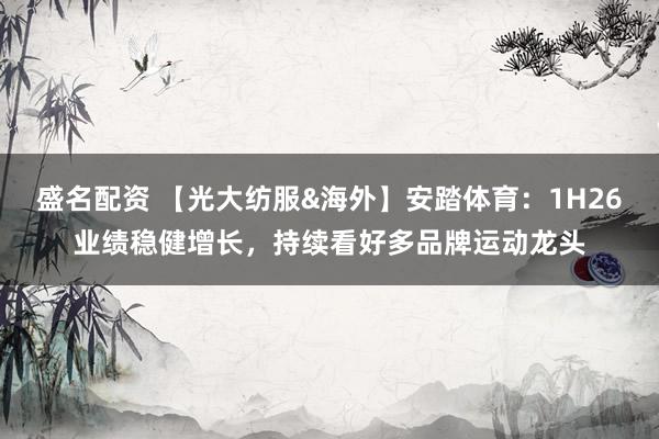 盛名配资 【光大纺服&海外】安踏体育：1H26业绩稳健增长，持续看好多品牌运动龙头