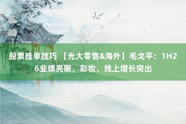 股票挂单技巧 【光大零售&海外】毛戈平：1H26业绩亮眼，彩妆、线上增长突出
