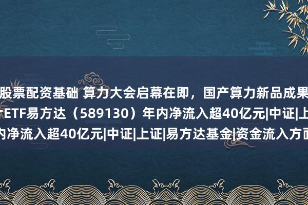 股票配资基础 算力大会启幕在即，国产算力新品成果集中亮相，科创芯片ETF易方达（589130）年内净流入超40亿元|中证|上证|易方达基金|资金流入方面