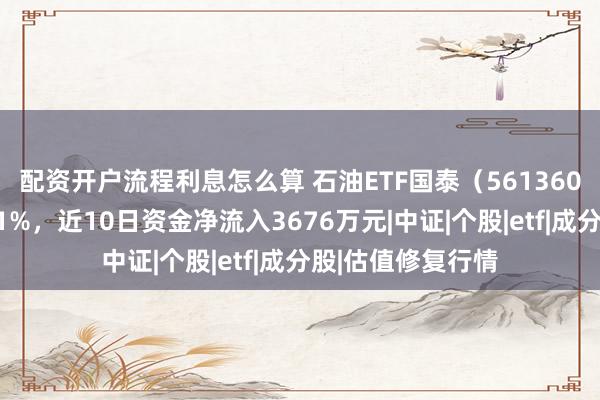 配资开户流程利息怎么算 石油ETF国泰（561360）标的指数涨超1%，近10日资金净流入3676万元|中证|个股|etf|成分股|估值修复行情